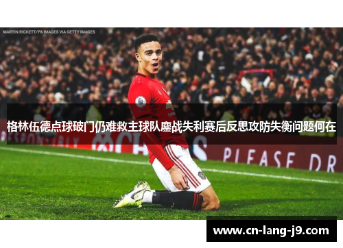格林伍德点球破门仍难救主球队鏖战失利赛后反思攻防失衡问题何在