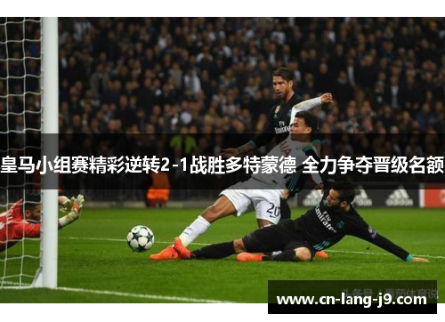 皇马小组赛精彩逆转2-1战胜多特蒙德 全力争夺晋级名额 皇马小组赛精彩逆转2-1战胜多特蒙德 全力争夺晋级名额