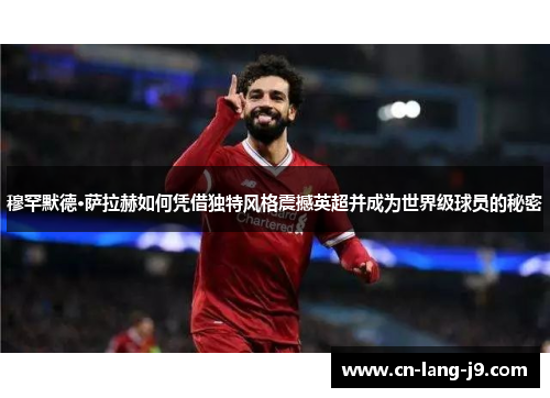 穆罕默德·萨拉赫如何凭借独特风格震撼英超并成为世界级球员的秘密 穆罕默德·萨拉赫如何凭借独特风格震撼英超并成为世界级球员的秘密