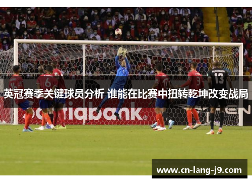 英冠赛季关键球员分析 谁能在比赛中扭转乾坤改变战局