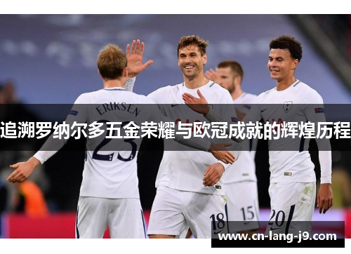 追溯罗纳尔多五金荣耀与欧冠成就的辉煌历程