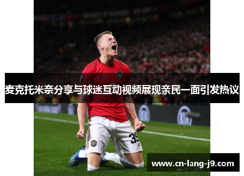 麦克托米奈分享与球迷互动视频展现亲民一面引发热议