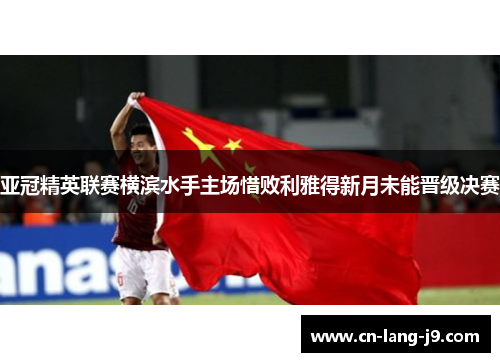 亚冠精英联赛横滨水手主场惜败利雅得新月未能晋级决赛 亚冠精英联赛横滨水手主场惜败利雅得新月未能晋级决赛