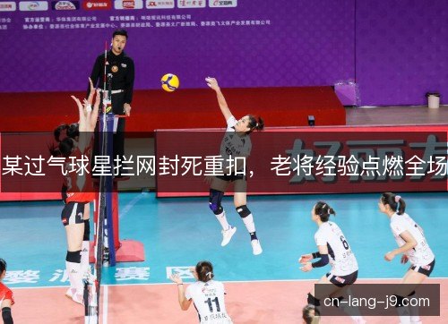 某过气球星拦网封死重扣，老将经验点燃全场