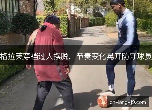 格拉芙穿裆过人摆脱，节奏变化晃开防守球员