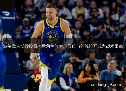 波尔津吉斯转投奇才后角色放大，低位与外线拉开成为战术重点